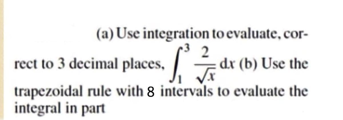 (a) Use integration to evaluate, cor-
rect to 3 decimal places,
dx (b) Use the
trapezoidal rule with 8 intervals to evaluate the
integral in part
