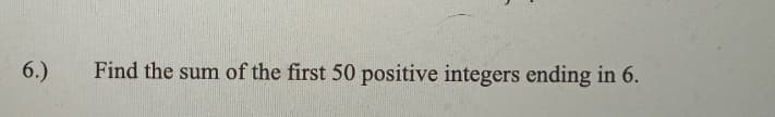 6.)
Find the sum of the first 50 positive integers ending in 6.

