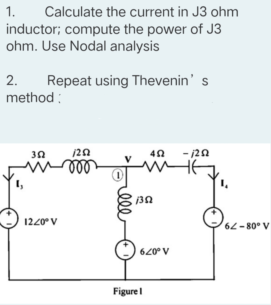 1.
Calculate the current in J3 ohm
inductor; compute the power of J3
ohm. Use Nodal analysis
2.
Repeat using Thevenin' s
method :
- j22
ll
1220° V
62-80° V
620° V
Figurel
