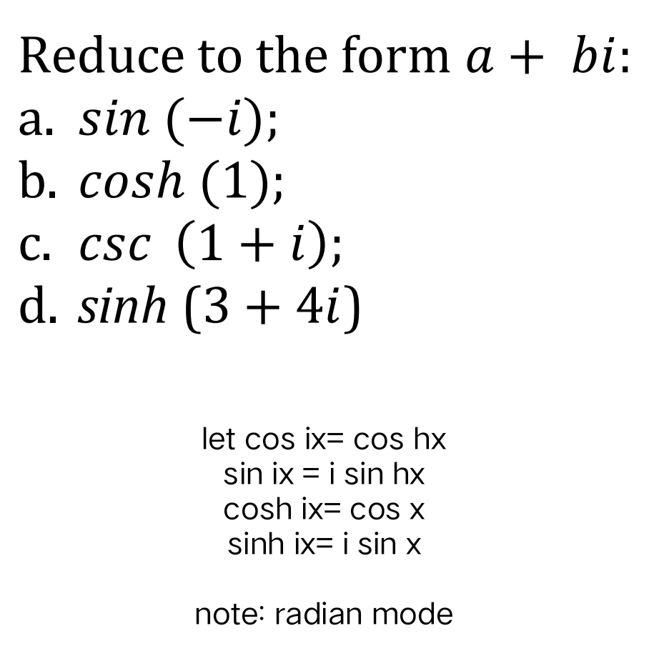 Reduce to the form a + bi:
a. sin (-i);
b. cosh (1);
С. CSC (1 + i);
d. sinh (3 + 4i)
let cos ix= cos hx
sin ix = i sin hx
cosh ix= cos X
sinh ix= i sin x
note: radian mode
