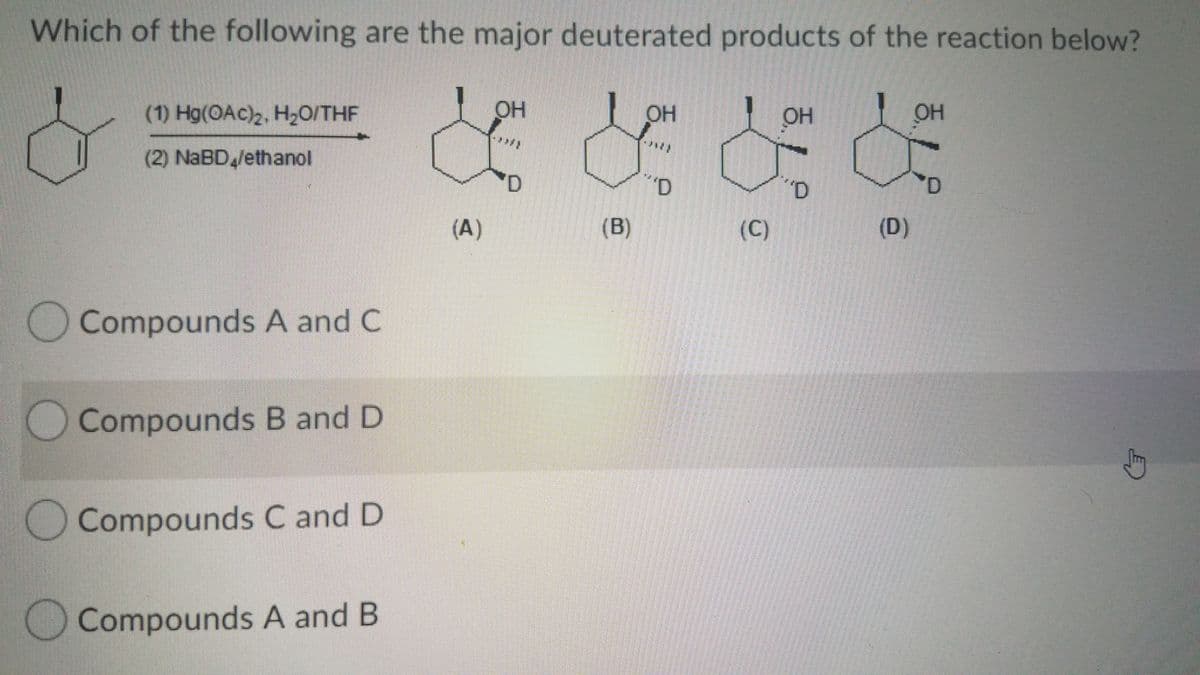 Which of the following are the major deuterated products of the reaction below?
(1) Hg(OAc)2, H,0/THF
OH
OH
OH
OH
(2) NABD Jethanol
(A)
(B)
(C)
(D)
Compounds A and C
OCompounds B and D
O Compounds C and D
Compounds A and B
