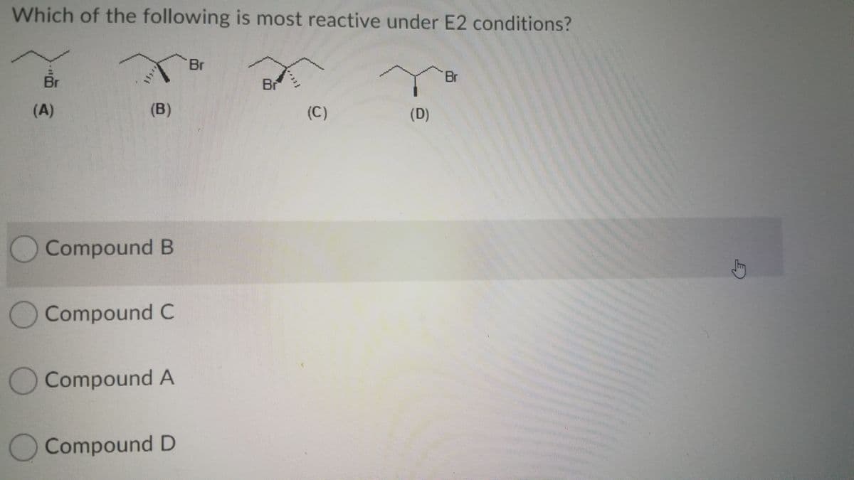 Which of the following is most reactive under E2 conditions?
Br
Br
Br
Br
(A)
(B)
(C)
(D)
O Compound B
OCompound C
Compound A
Compound D
