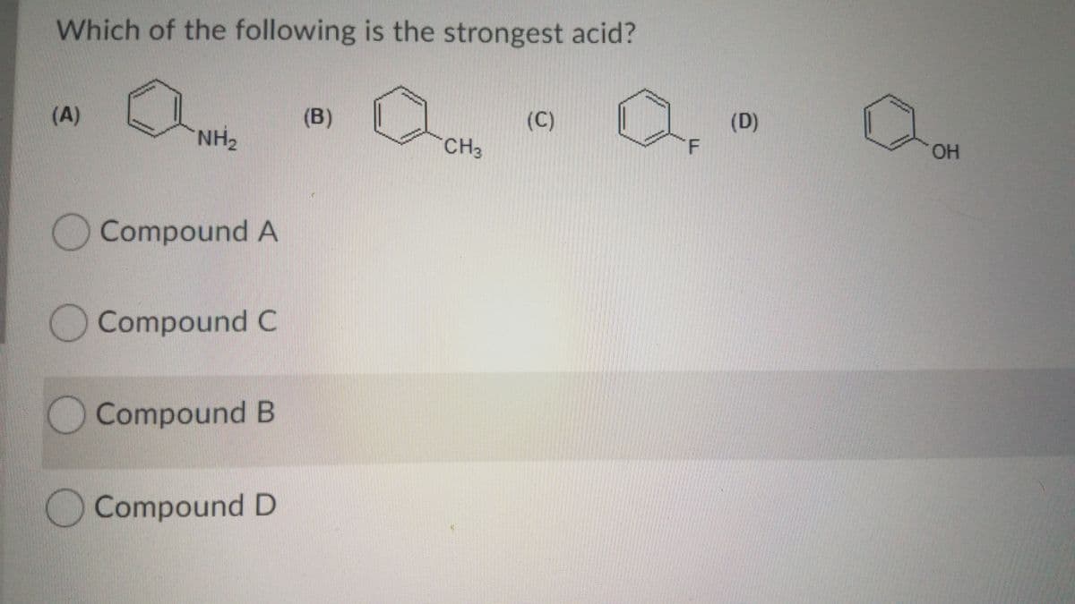Which of the following is the strongest acid?
(A)
(B)
(C)
(D)
NH2
CH3
HO.
Compound A
) Compound C
Compound B
Compound D
F.
