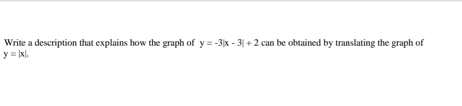 Write a description that explains how the graph of y = -3|x - 3| + 2 can be obtained by translating the graph of
y = |x].
