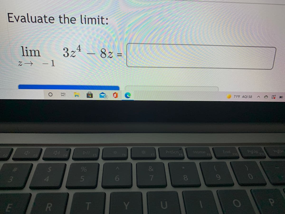 Evaluate the limit:
lim
3z – 8z =
4
%3D
Z→ -1
9 71'F AQI 58
DII
F5
PrtScn
F8
Home
F9
End
F10
PgUp
F11
PgDn
F2
F3
F4
F6
F7
&
80
09
T
Y
U
87
<6
35
R
A4
林3
