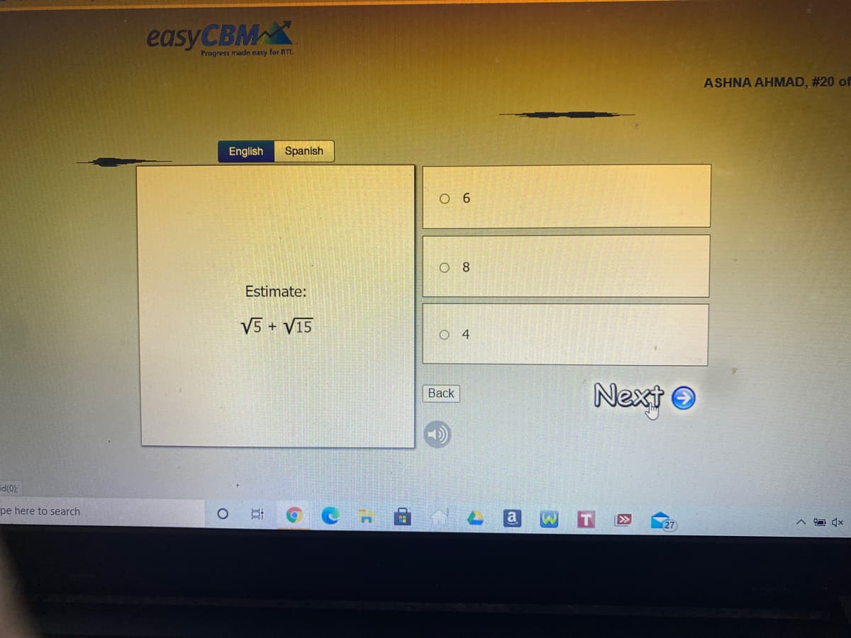 easyCBM X
Progress made easy for RTI.
ASHNA AHMAD, #20 of
English
Spanish
O 6
O 8
Estimate:
V5 + V15
4
Next O
Back
id(0);
pe here to search
a
因
