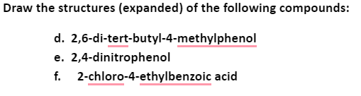 Draw the structures (expanded) of the following compounds:
d. 2,6-di-tert-butyl-4-methylphenol
e. 2,4-dinitrophenol
2-chloro-4-ethylbenzoic acid
