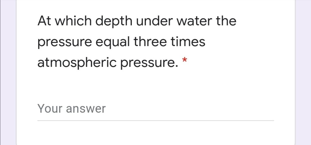 At which depth under water the
pressure equal three times
atmospheric pressure. *
Your answer
