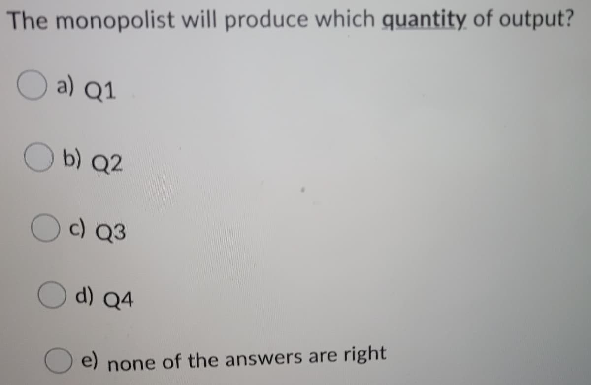 The monopolist will produce which quantity of output?
O a) Q1
b) Q2
c) Q3
d) Q4
e) none of the answers are right
