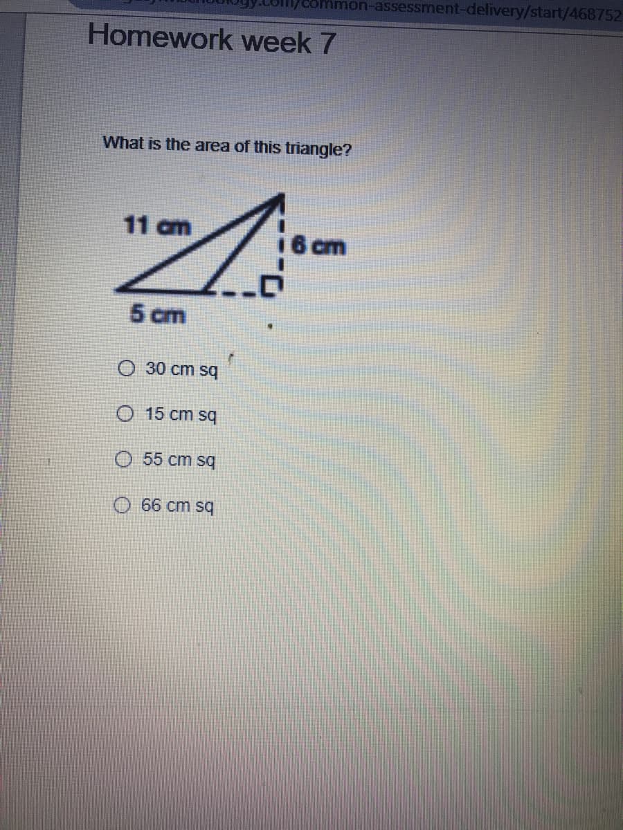 Amon-assessnment-delivery/start/468752
Homework week 7
What is the area of this triangle?
11 am
6 cm
5 cm
O 30 cm sq
O 15 cm sq
O 55 cm sq
66 cm sq
