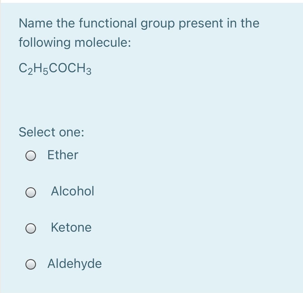 Name the functional group present in the
following molecule:
C2H5COCH3
Select one:
O Ether
Alcohol
Ketone
O Aldehyde
