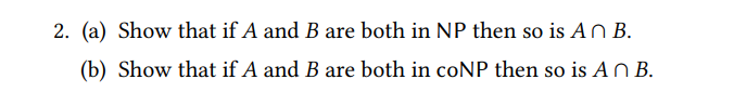 2. (a) Show that if A and B are both in NP then so is AN B.
(b) Show that if A and B are both in coNP then so is A B.
