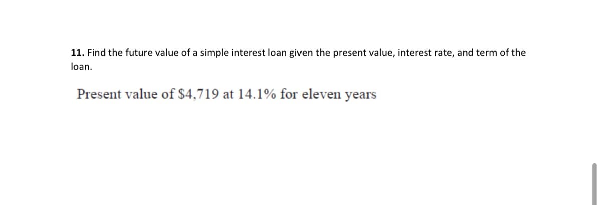 11. Find the future value of a simple interest loan given the present value, interest rate, and term of the
loan.
Present value of $4,719 at 14.1% for eleven years
