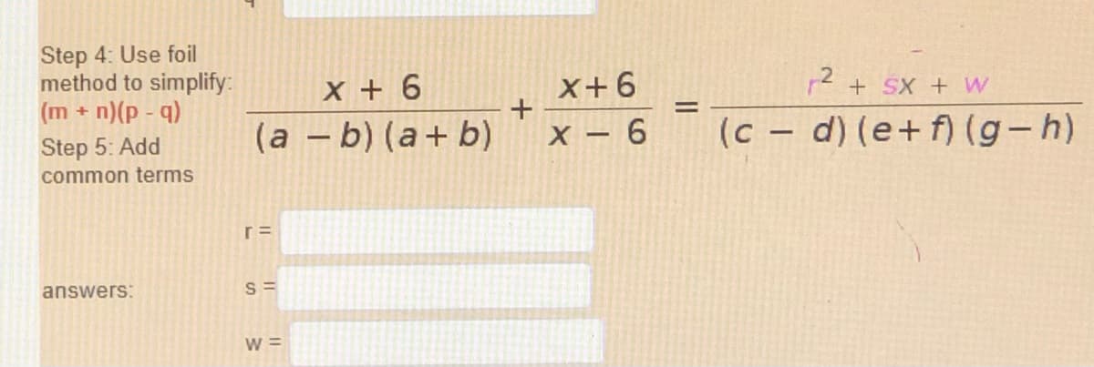 Step 4: Use foil
method to simplify:
(m + n)(p - q)
X + 6
(a - b) (a+ b)
X+6
+
12 + Sx + W
Step 5: Add
X - 6
(c - d) (e+f) (g-h)
|
common terms
answers:
S =
W =
