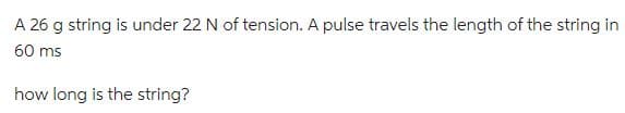 A 26 g string is under 22 N of tension. A pulse travels the length of the string in
60 ms
how long is the string?