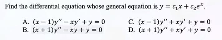 Find the differential equation whose general equation is y =
A. (x-1)y" - xy' + y = 0
B. (x + 1)y" - xy + y = 0
C₁x + c₂ex.
C. (x - 1)y" + xy' + y = 0
D. (x + 1)y" + xy' + y = 0