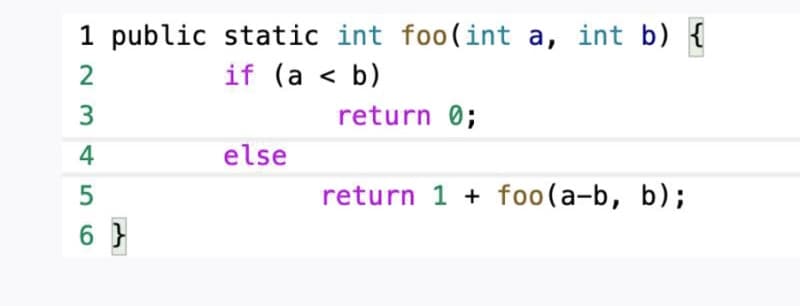 1 public static int foo(int a, int b) {
if (a < b)
3.
return 0;
else
5
return 1 + foo(a-b, b);
6 }
