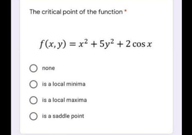 The critical point of the function *
f(x, y) = x² + 5y² + 2 cos x
none
is a local minima
O is a local maxima
is a saddle point
