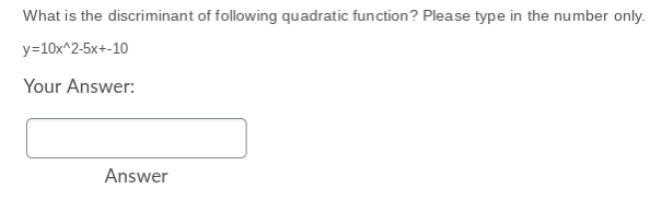 What is the discriminant of following quadratic function? Please type in the number only.
y=10x^2-5x+-10
Your Answer:
Answer
