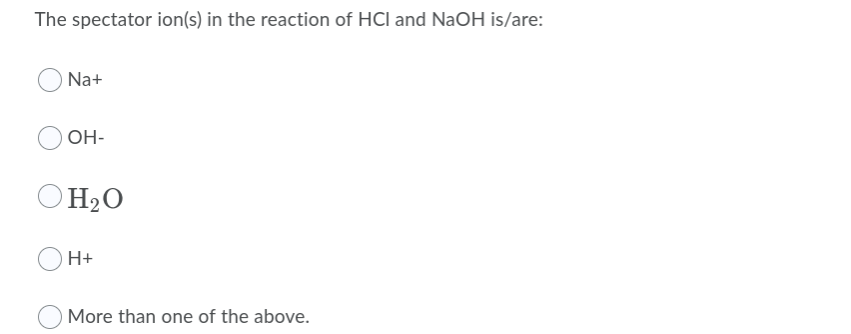 The spectator ion(s) in the reaction of HCl and NaOH is/are:
Na+
OH-
OH2O
H+
More than one of the above.
