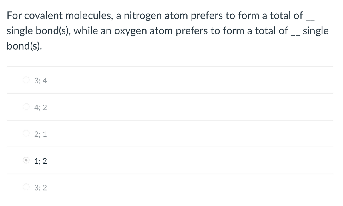 For covalent molecules, a nitrogen atom prefers to form a total of _
single bond(s), while an oxygen atom prefers to form a total of __ single
bond(s).
3; 4
4; 2
O 2; 1
O 1; 2
3; 2
