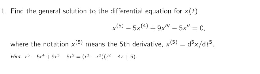 1. Find the general solution to the differential equation for x(t),
x(5) – 5x(4)
+ 9хx" - 5x" %3D 0,
where the notation x(5) means the 5th derivative, x(5) = d5x/dt5.
Hint: r5 – 5r4 + 9r3 – 5r2 = (r3 – r²)(r² – 4r + 5).
