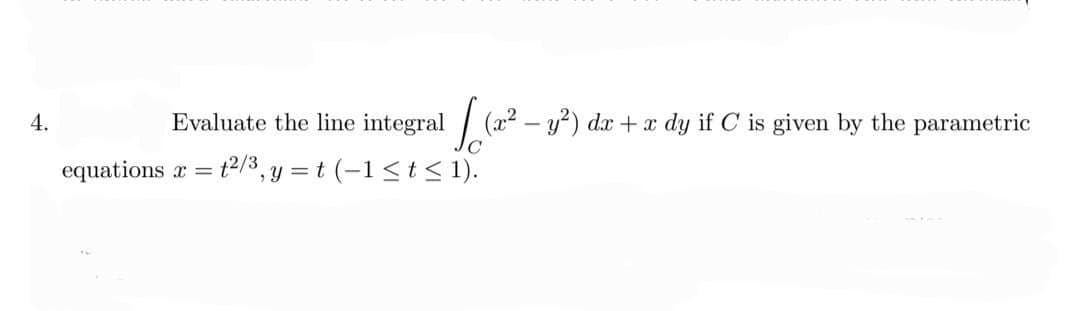 4.
Evaluate the line integral (2² - y²) dr + a dy if C is given by the parametric
equations x = t2/3, y=t(-1 ≤ t ≤ 1).