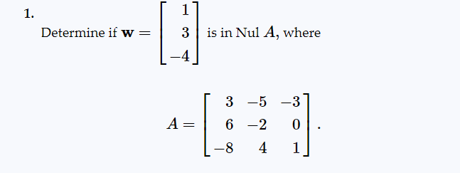 1.
Determine if w =
1
3
A =
is in Nul A, where
3 -5 -3
6-2
0
-8 4
1