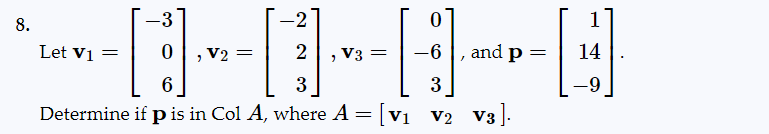 8.
-3
-
[1]
6
3
3
Determine if p is in Col A, where A = [V₁ V₂ V3].
Let V₁ =
V2 =
-2
-
2
V3 =
0
-6
and p
=
1
14
-9