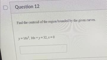 Question 12
Find the centroid of the region bounded by the given curves.
y=16x³, 16x+y=32, x=0