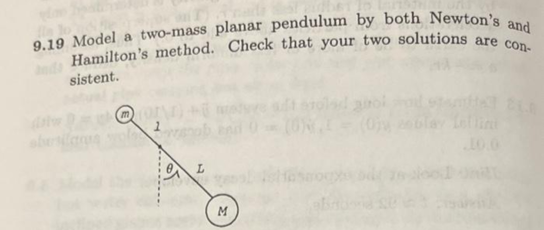 9.19 Model a two-mass planar pendulum by both Newton's and
Anda Hamilton's method. Check that your two solutions are con-
sistent.
1
L
PORT
M
roled gol
(0) = (0)