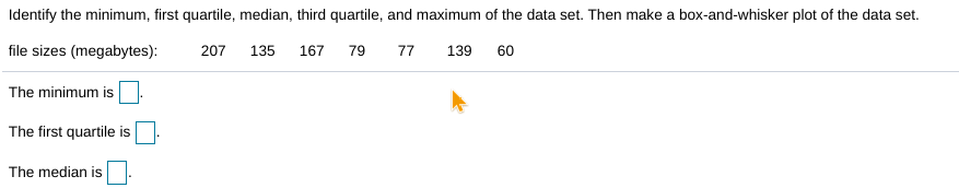 Identify the minimum, first quartile, median, third quartile, and maximum of the data set. Then make a box-and-whisker plot of the data set.
file sizes (megabytes):
207
135
167
79
77
139
60
The minimum is
The first quartile is
The median is
