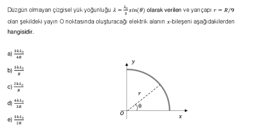 Düzgün olmayan çizgisel yük yoğunluğu λ=sin(0) olarak verilen ve yarıçapı r = R/9
olan şekildeki yayın O noktasında oluşturacağı elektrik alanın x-bileşeni aşağıdakilerden
hangisidir.
a)
b)
O
d)
3kλo
4R
3kλo
R
2kλo
R
4kλo
3R
3κλο
e) 2R
x