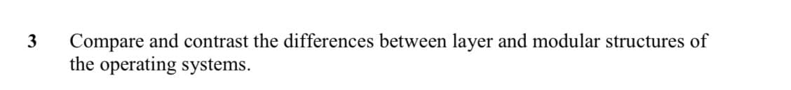 Compare and contrast the differences between layer and modular structures of
the operating systems.
3
