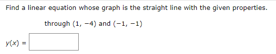 Find a linear equation whose graph is the straight line with the given properties.
through (1, -4) and (-1, -1)
y(x) =
