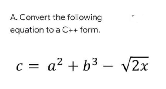 A. Convert the following
equation to a C++ form.
C = a² + b3
– V2x
