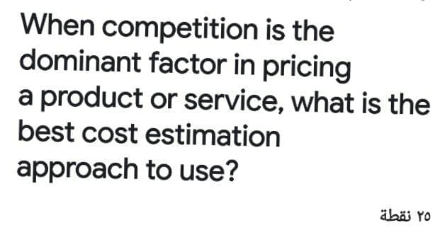 When competition is the
dominant factor in pricing
a product or service, what is the
best cost estimation
approach to use?
äbäi Yo
