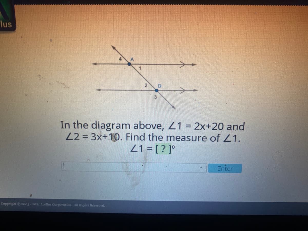 lus
D.
3
In the diagram above, L1 = 2x+20 and
22 = 3x+10. Find the measure of L1.
21 = [? ]°
%3D
Enter
Copyright 2003-2021 Acellus Corporation. All Rights Reserved.
