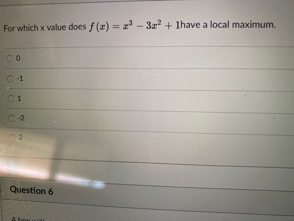 For which x value does f (x) = x -
3x² + 1have a local maximum.
CO
C -1
C1
C
2
C 2
Question 6
A box ui1
