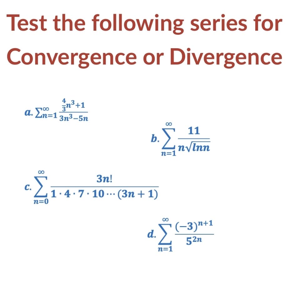 Test the following series for
Convergence or Divergence
43
a. En=1 3n3-5n
100
11
b.
nvInn
n=1
3n!
С.
"Z1·4:7·10 …… (3n + 1)
..
n=0
(-3)"+1
52n
d.
n=1
8.
