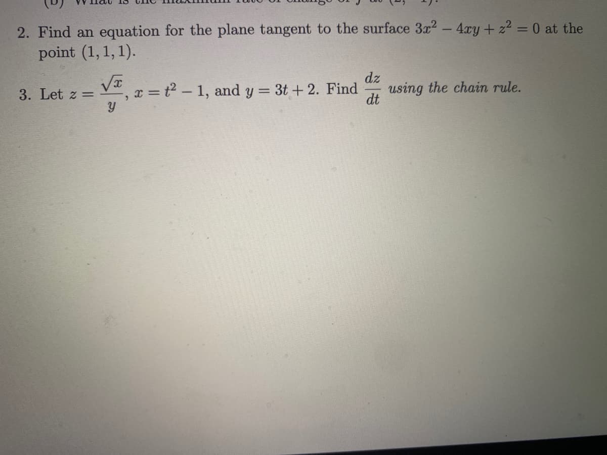 2. Find an equation for the plane tangent to the surface 3x2- 4xy + z2 = 0 at the
point (1, 1, 1).
%3D
,x = t2 - 1, and y = 3t + 2. Find
dz
using the chain rule.
dt
3. Let z =
