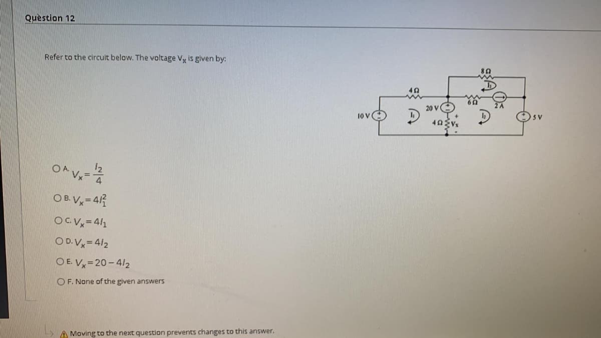 Quèstion 12
Refer to the circuit below. The voltage Vy is given by:
20 vO
10 V
12
O B. V = 43
OCVX=4/1
O D. Vx= 4/2
O E. V=20-4/2
O F. None of the given answers
A Moving to the next question prevents changes to this answer.
