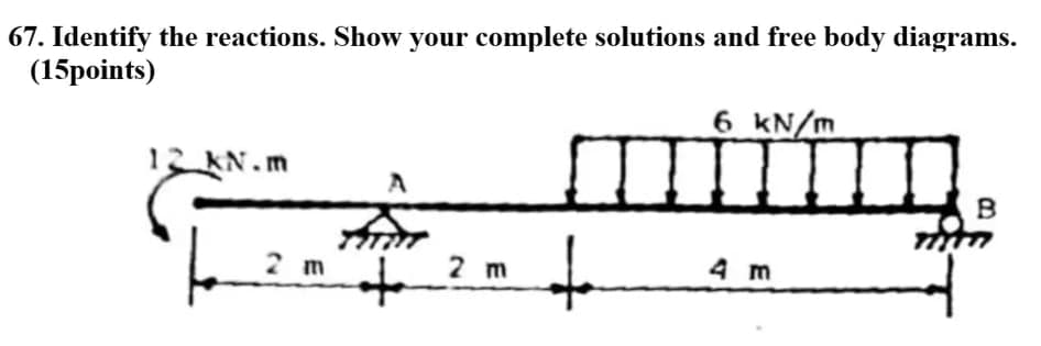67. Identify the reactions. Show your complete solutions and free body diagrams.
(15рoints)
6 KN/m
12 KN.m
B
to
2 m
to
2 m
4 m
