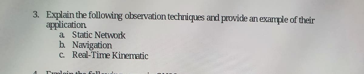 3. Explain the following observation techniques and provide an example of their
application.
1
a. Static Network
b. Navigation
c. Real-Time Kinematic
Fimloin the