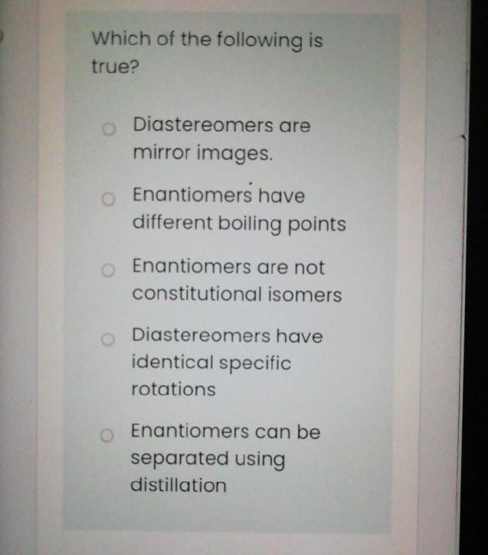 Which of the following is
true?
O Diastereomers are
mirror images.
o Enantiomers have
different boiling points
Enantiomers are not
constitutional isomers
Diastereomers have
identical specific
rotations
Enantiomers can be
separated using
distillation
