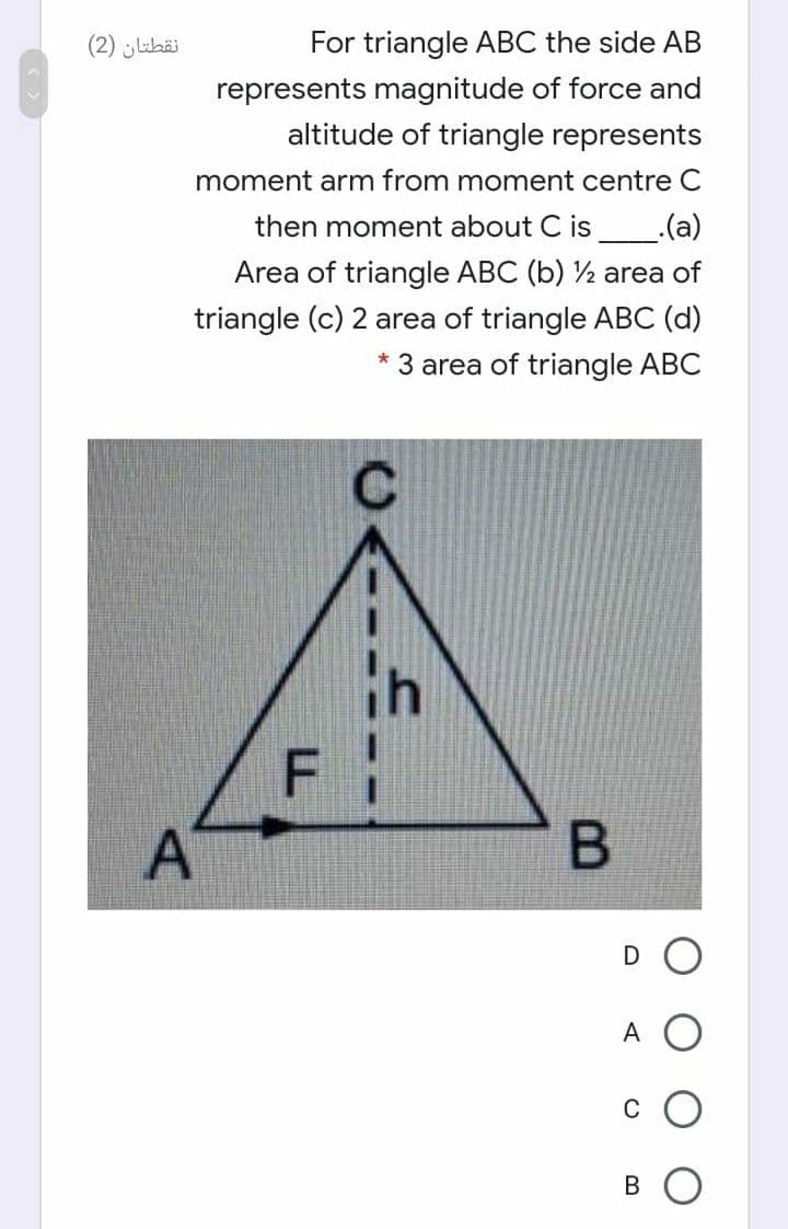 نقطتان )2(
For triangle ABC the side AB
represents magnitude of force and
altitude of triangle represents
moment arm from moment centre C
then moment about C is .(a)
Area of triangle ABC (b) ½ area of
triangle (c) 2 area of triangle ABC (d)
3 area of triangle ABC
C
F
D O
A
B O
