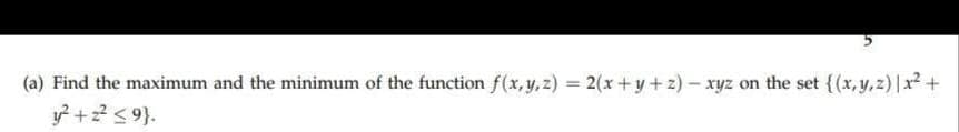 (a) Find the maximum and the minimum of the function f(x,y,z) = 2(x+ y+z) - xyz on the set {(x,y,z) |x2+
y +2? <9}.
%3D
