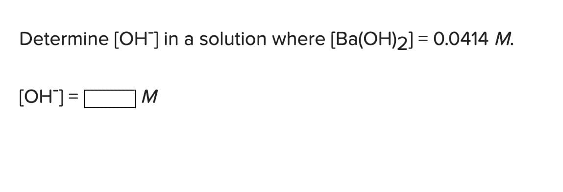 Determine [OH"] in a solution where [Ba(OH)2] = 0.0414 M.
M
= LHO)
