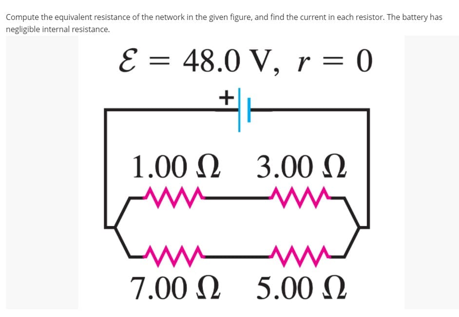 Compute the equivalent resistance of the network in the given figure, and find the current in each resistor. The battery has
negligible internal resistance.
E =
48.0 V, r = 0
1.00 N
3.00 N
7.00 N 5.00N
