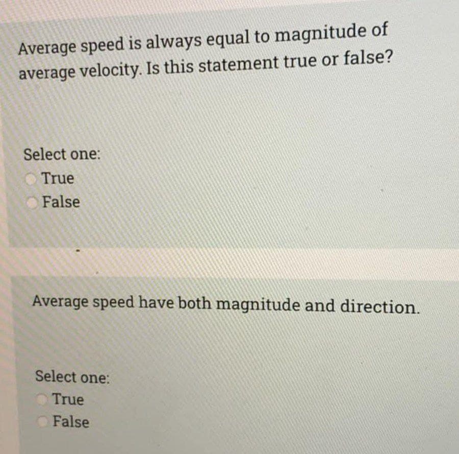 Average speed is always equal to magnitude of
average velocity. Is this statement true or false?
Select one:
True
False
Average speed have both magnitude and direction.
Select one:
True
False
